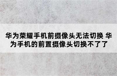 华为荣耀手机前摄像头无法切换 华为手机的前置摄像头切换不了了